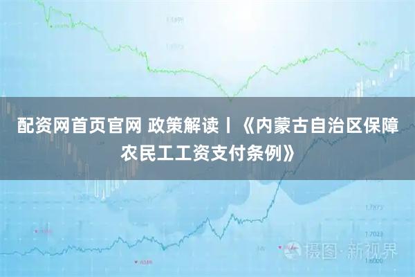 配资网首页官网 政策解读丨《内蒙古自治区保障农民工工资支付条例》