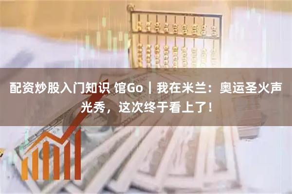 配资炒股入门知识 馆Go｜我在米兰：奥运圣火声光秀，这次终于看上了！