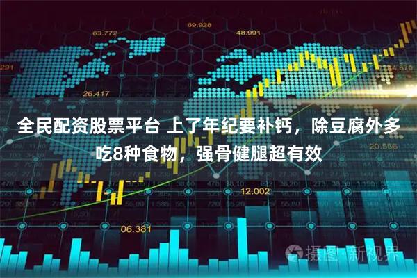 全民配资股票平台 上了年纪要补钙，除豆腐外多吃8种食物，强骨健腿超有效