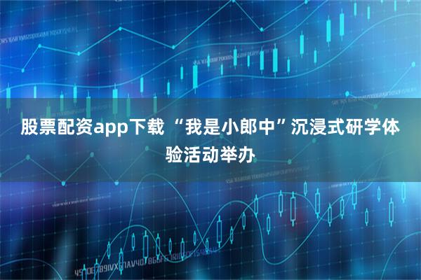 股票配资app下载 “我是小郎中”沉浸式研学体验活动举办