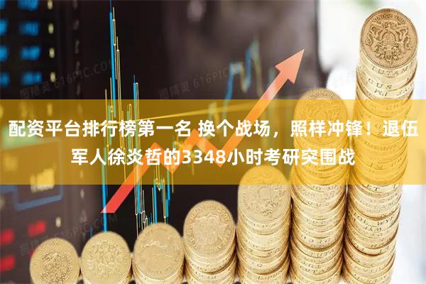 配资平台排行榜第一名 换个战场,照样冲锋!退伍军人徐炎哲的3348小时考研突围战