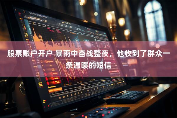 股票账户开户 暴雨中奋战整夜，他收到了群众一条温暖的短信