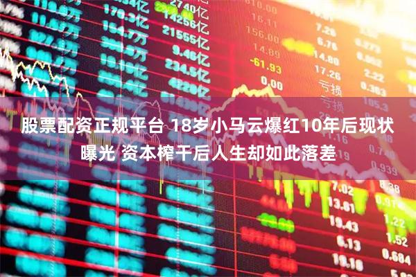 股票配资正规平台 18岁小马云爆红10年后现状曝光 资本榨干后人生却如此落差