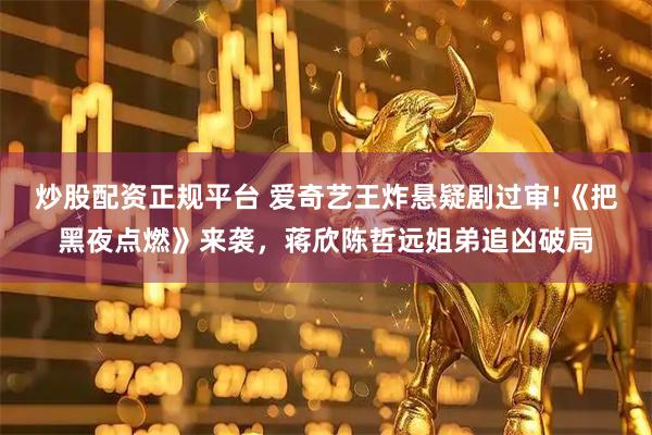 炒股配资正规平台 爱奇艺王炸悬疑剧过审!《把黑夜点燃》来袭，蒋欣陈哲远姐弟追凶破局