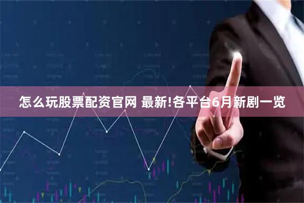 怎么玩股票配资官网 最新!各平台6月新剧一览