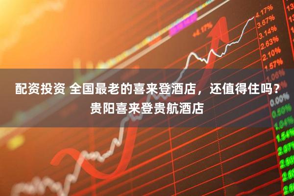 配资投资 全国最老的喜来登酒店，还值得住吗？贵阳喜来登贵航酒店
