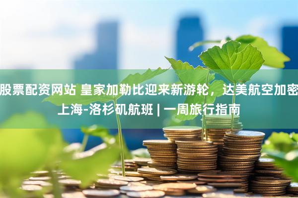股票配资网站 皇家加勒比迎来新游轮，达美航空加密上海-洛杉矶航班 | 一周旅行指南