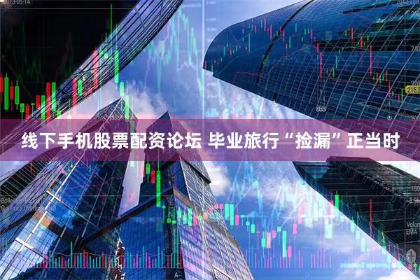 线下手机股票配资论坛 毕业旅行“捡漏”正当时